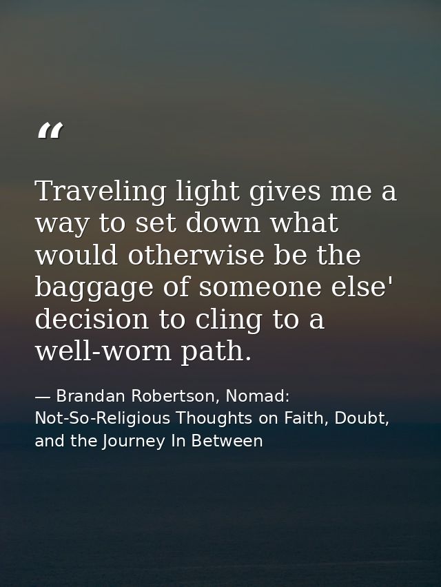 Traveling light gives me a way to set down what would otherwise be the baggage of someone else' decision to cling to a w — Brandan Robertson, Nomad: Not-So-Religious Thoughts on Faith, Doubt, and the Journey In Between