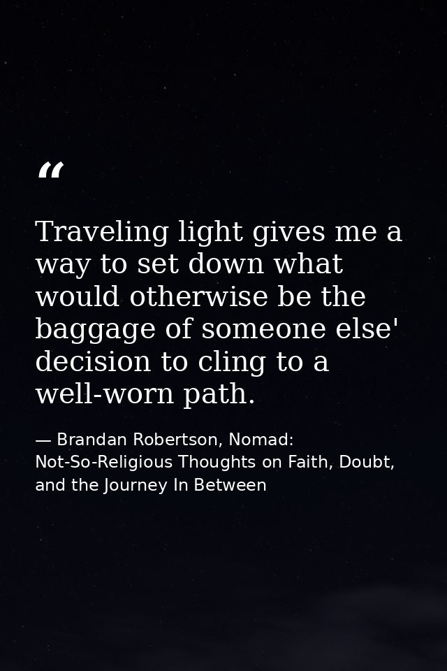 Traveling light gives me a way to set down what would otherwise be the baggage of someone else' decision to cling to a w — Brandan Robertson, Nomad: Not-So-Religious Thoughts on Faith, Doubt, and the Journey In Between