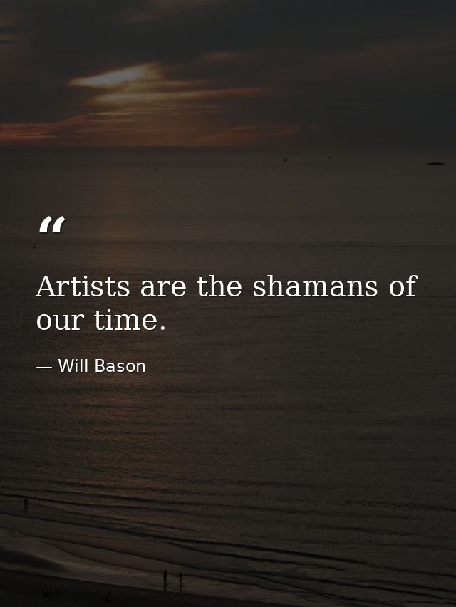 Artists are the shamans of our time. — Will Bason
