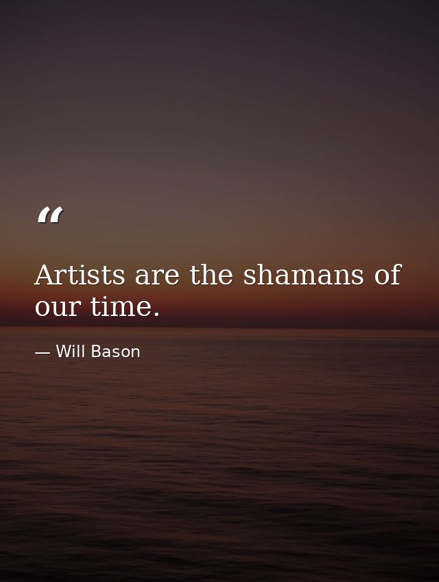 Artists are the shamans of our time. — Will Bason