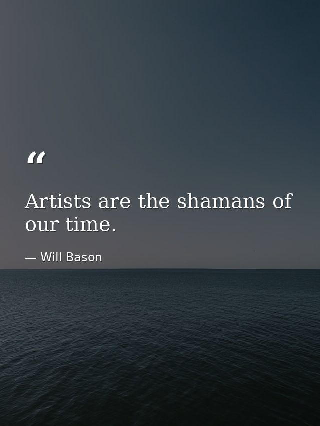 Artists are the shamans of our time. — Will Bason