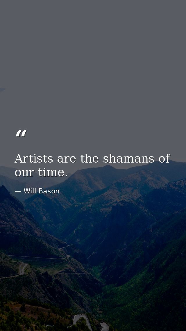 Artists are the shamans of our time. — Will Bason