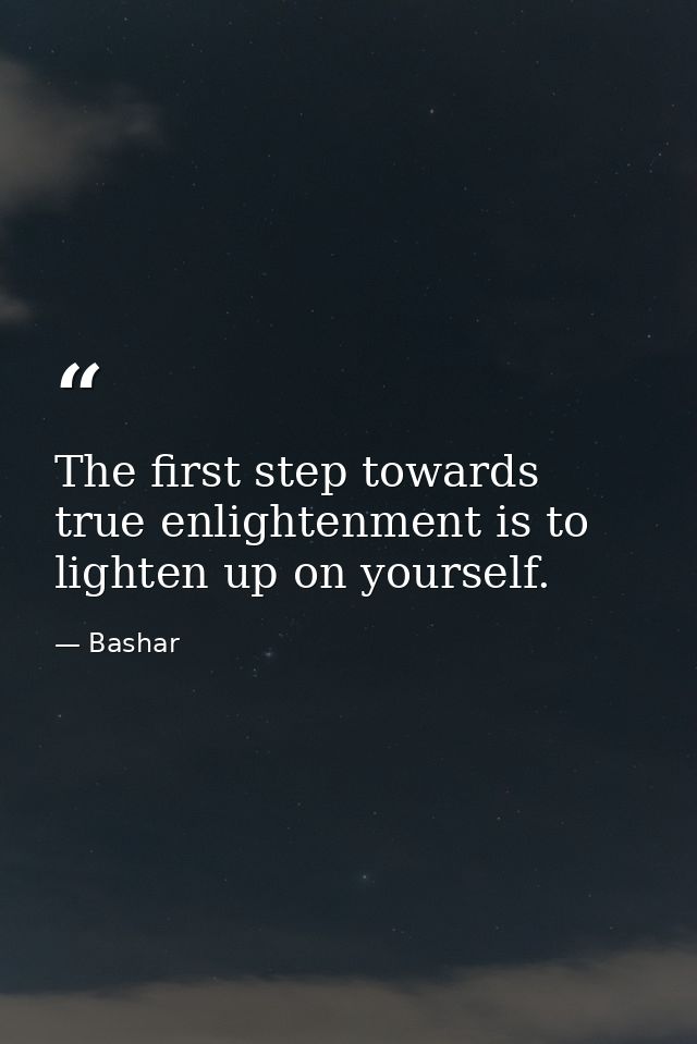 The first step towards true enlightenment is to lighten up on yourself. — Bashar