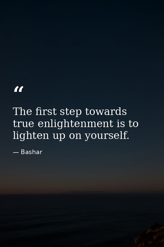 The first step towards true enlightenment is to lighten up on yourself. — Bashar
