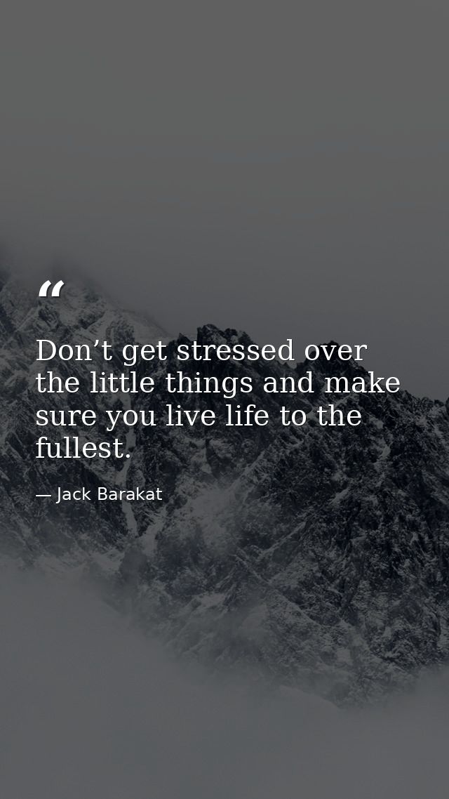 Don’t get stressed over the little things and make sure you live life to the fullest. — Jack Barakat