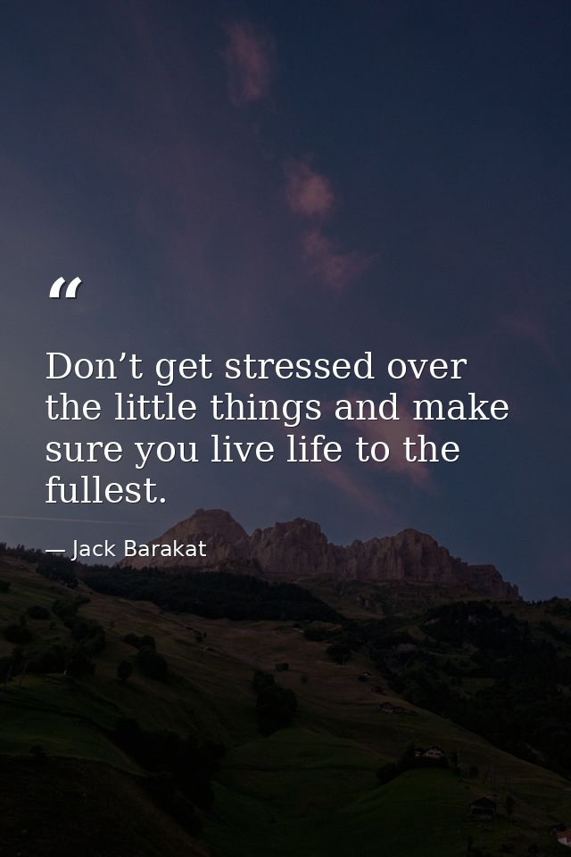 Don’t get stressed over the little things and make sure you live life to the fullest. — Jack Barakat