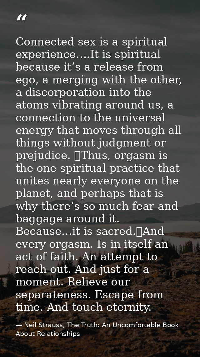 Connected sex is a spiritual experience….It is spiritual because it’s a release from ego, a merging with the other, a di — Neil Strauss, The Truth: An Uncomfortable Book About Relationships