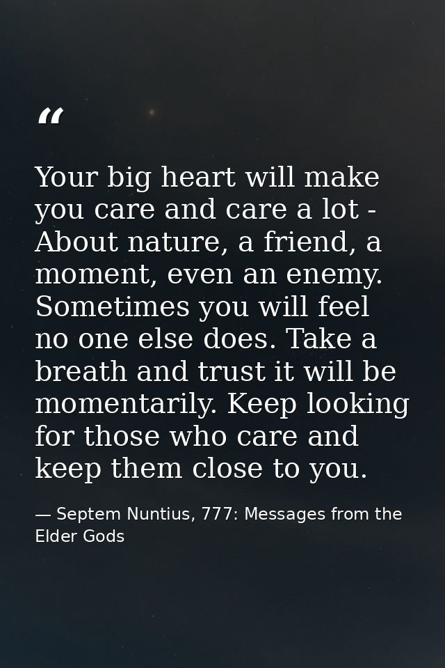 Your big heart will make you care and care a lot - About nature, a friend, a moment, even an enemy. Sometimes you will f — Septem Nuntius, 777: Messages from the Elder Gods
