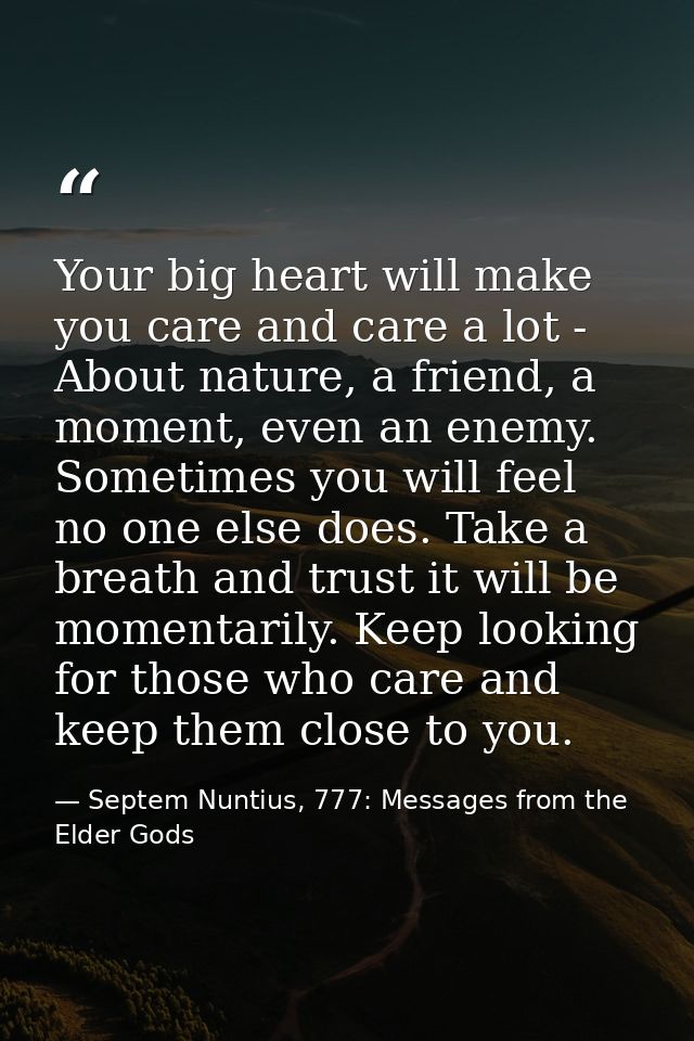 Your big heart will make you care and care a lot - About nature, a friend, a moment, even an enemy. Sometimes you will f — Septem Nuntius, 777: Messages from the Elder Gods