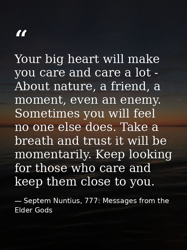Your big heart will make you care and care a lot - About nature, a friend, a moment, even an enemy. Sometimes you will f — Septem Nuntius, 777: Messages from the Elder Gods
