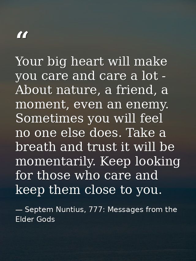 Your big heart will make you care and care a lot - About nature, a friend, a moment, even an enemy. Sometimes you will f — Septem Nuntius, 777: Messages from the Elder Gods