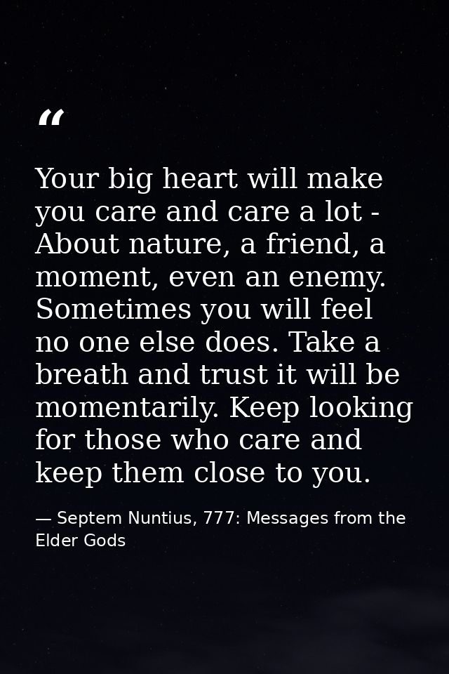 Your big heart will make you care and care a lot - About nature, a friend, a moment, even an enemy. Sometimes you will f — Septem Nuntius, 777: Messages from the Elder Gods