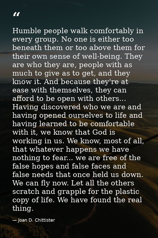 Humble people walk comfortably in every group. No one is either too beneath them or too above them for their own sense o — Joan D. Chittister