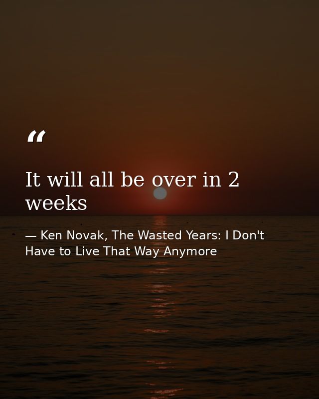It will all be over in 2 weeks — Ken Novak, The Wasted Years: I Don't Have to Live That Way Anymore