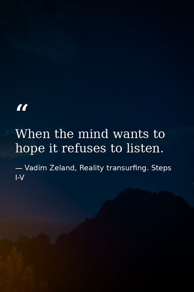When the mind wants to hope it refuses to listen. — Vadim Zeland, Reality transurfing. Steps I-V