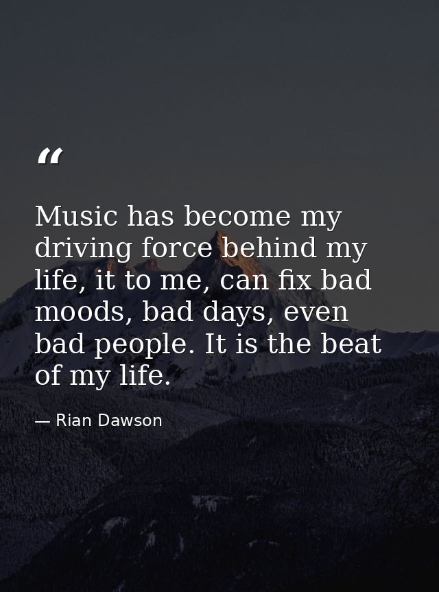 Music has become my driving force behind my life, it to me, can fix bad moods, bad days, even bad people. It is the beat — Rian Dawson