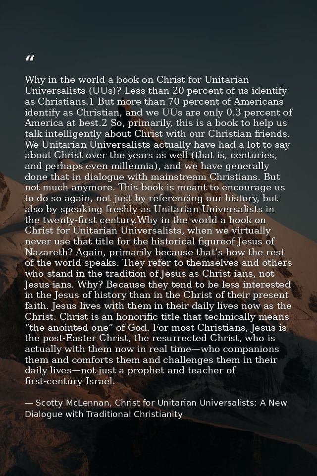 Why in the world a book on Christ for Unitarian Universalists (UUs)? Less than 20 percent of us identify as Christians.1 — Scotty McLennan, Christ for Unitarian Universalists: A New Dialogue with Traditional Christianity