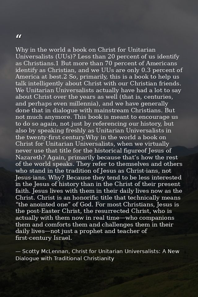 Why in the world a book on Christ for Unitarian Universalists (UUs)? Less than 20 percent of us identify as Christians.1 — Scotty McLennan, Christ for Unitarian Universalists: A New Dialogue with Traditional Christianity