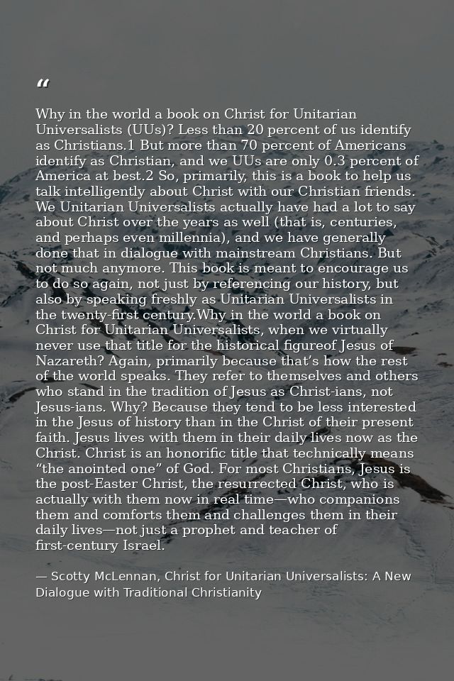 Why in the world a book on Christ for Unitarian Universalists (UUs)? Less than 20 percent of us identify as Christians.1 — Scotty McLennan, Christ for Unitarian Universalists: A New Dialogue with Traditional Christianity