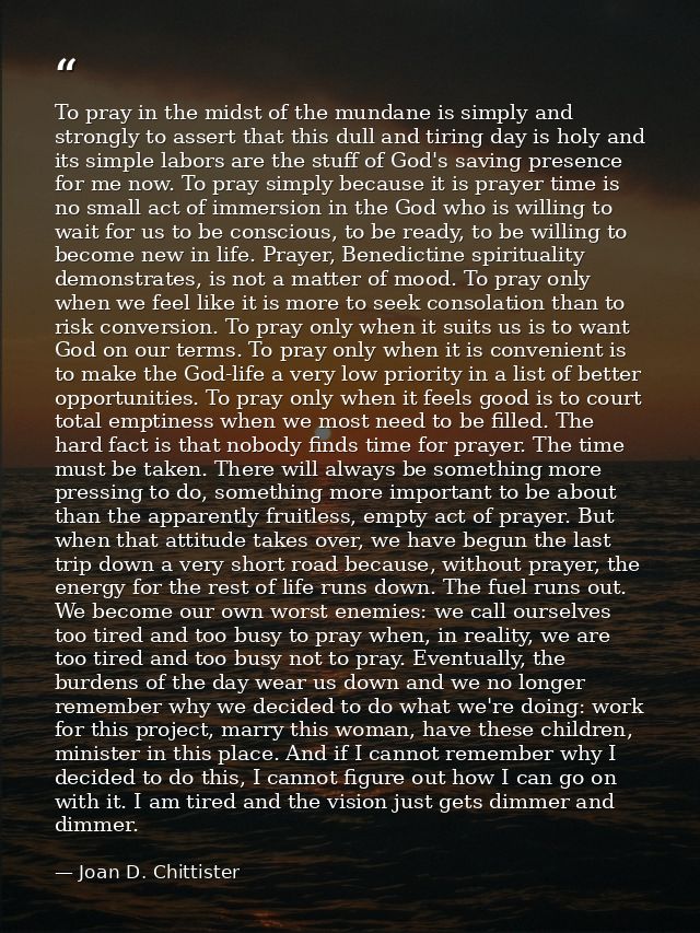 To pray in the midst of the mundane is simply and strongly to assert that this dull and tiring day is holy and its simpl — Joan D. Chittister