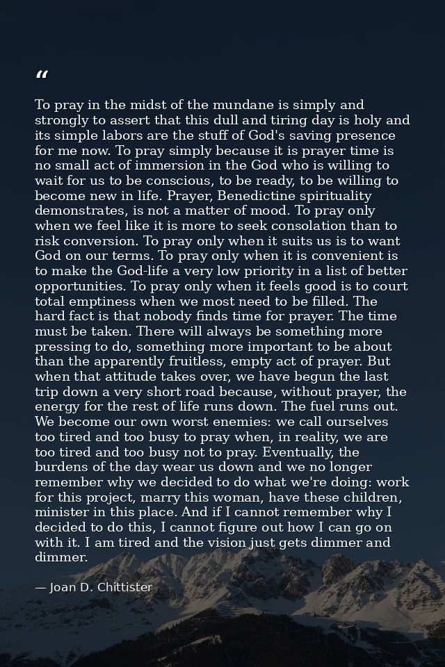 To pray in the midst of the mundane is simply and strongly to assert that this dull and tiring day is holy and its simpl — Joan D. Chittister
