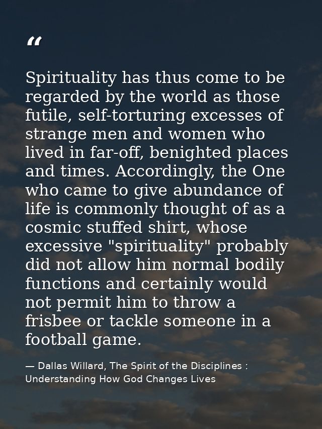 Spirituality has thus come to be regarded by the world as those futile, self-torturing excesses of strange men and women — Dallas Willard, The Spirit of the Disciplines : Understanding How God Changes Lives