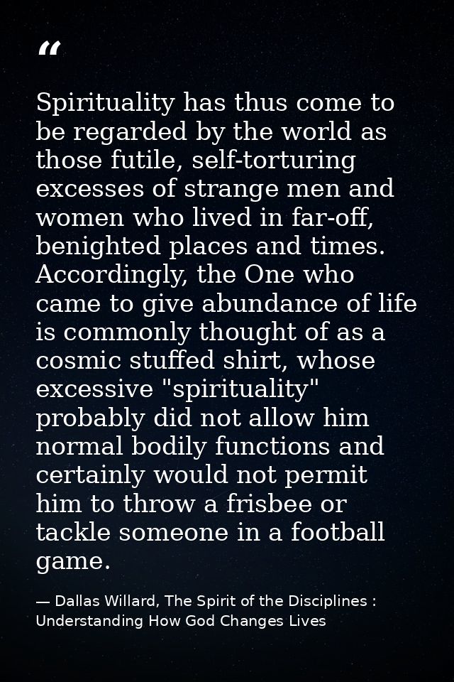 Spirituality has thus come to be regarded by the world as those futile, self-torturing excesses of strange men and women — Dallas Willard, The Spirit of the Disciplines : Understanding How God Changes Lives