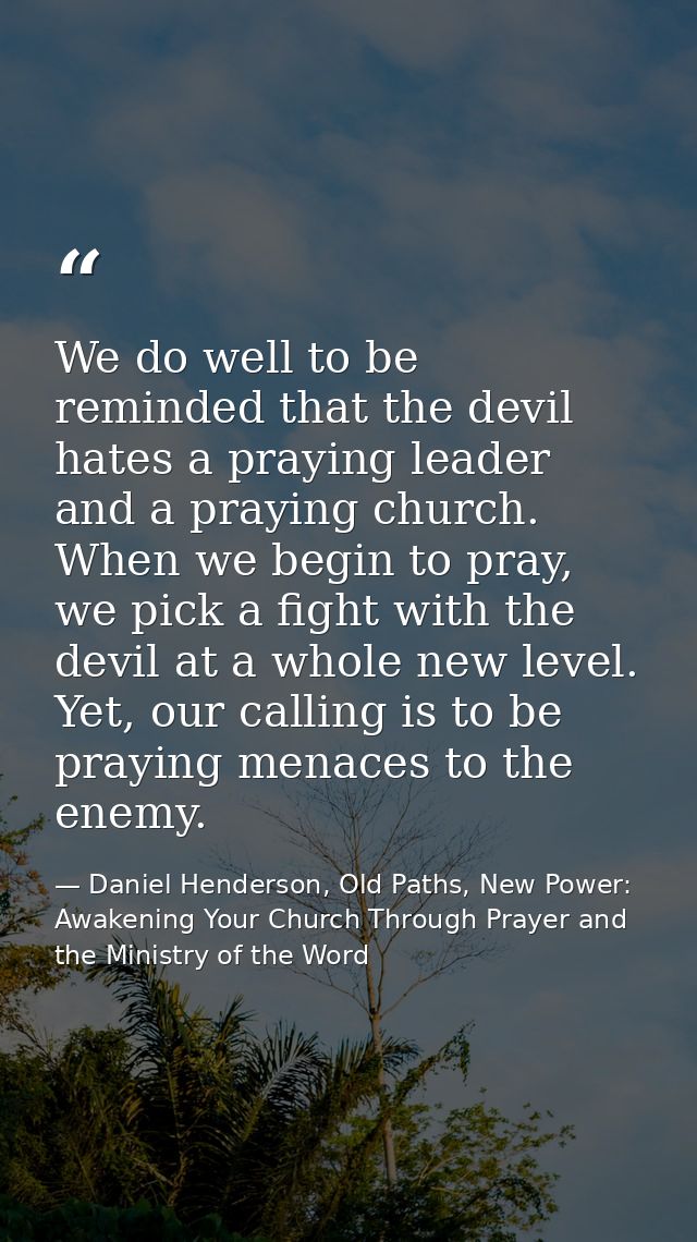 We do well to be reminded that the devil hates a praying leader and a praying church. When we begin to pray, we pick a f — Daniel Henderson, Old Paths, New Power: Awakening Your Church Through Prayer and the Ministry of the Word