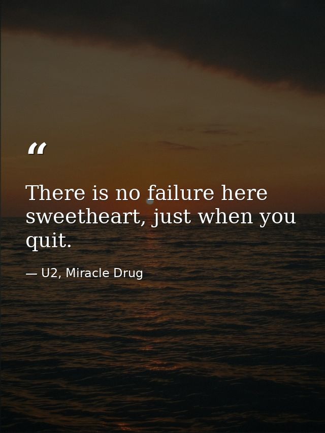 There is no failure here sweetheart, just when you quit. — U2, Miracle Drug