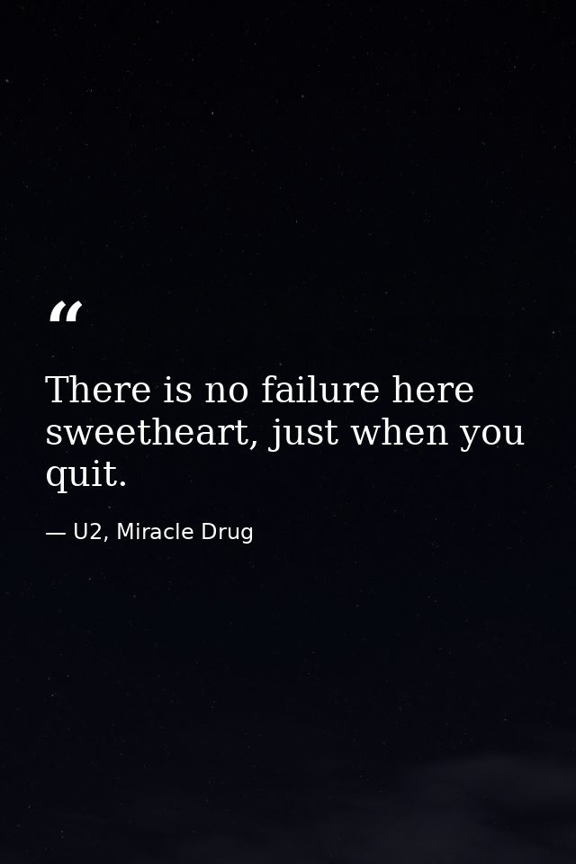 There is no failure here sweetheart, just when you quit. — U2, Miracle Drug
