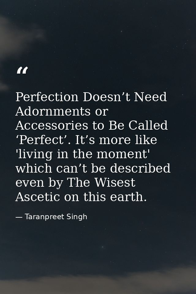 Perfection Doesn’t Need Adornments or Accessories to Be Called ‘Perfect’. It’s more like 'living in the moment' which ca — Taranpreet Singh