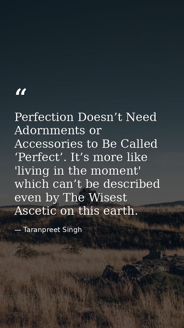 Perfection Doesn’t Need Adornments or Accessories to Be Called ‘Perfect’. It’s more like 'living in the moment' which ca — Taranpreet Singh