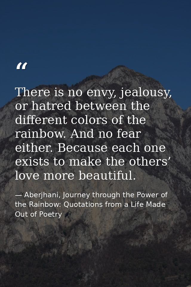 There is no envy, jealousy, or hatred between the different colors of the rainbow. And no fear either. Because each one  — Aberjhani, Journey through the Power of the Rainbow: Quotations from a Life Made Out of Poetry