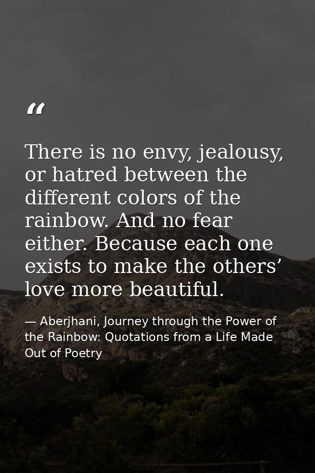 There is no envy, jealousy, or hatred between the different colors of the rainbow. And no fear either. Because each one  — Aberjhani, Journey through the Power of the Rainbow: Quotations from a Life Made Out of Poetry