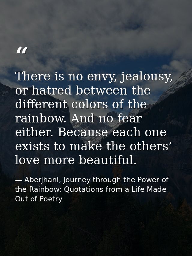 There is no envy, jealousy, or hatred between the different colors of the rainbow. And no fear either. Because each one  — Aberjhani, Journey through the Power of the Rainbow: Quotations from a Life Made Out of Poetry