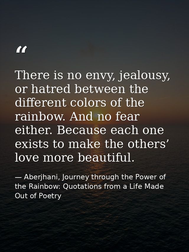There is no envy, jealousy, or hatred between the different colors of the rainbow. And no fear either. Because each one  — Aberjhani, Journey through the Power of the Rainbow: Quotations from a Life Made Out of Poetry