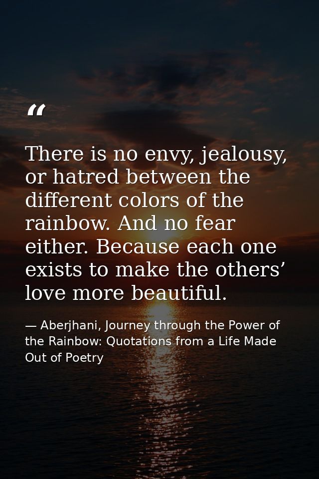 There is no envy, jealousy, or hatred between the different colors of the rainbow. And no fear either. Because each one  — Aberjhani, Journey through the Power of the Rainbow: Quotations from a Life Made Out of Poetry
