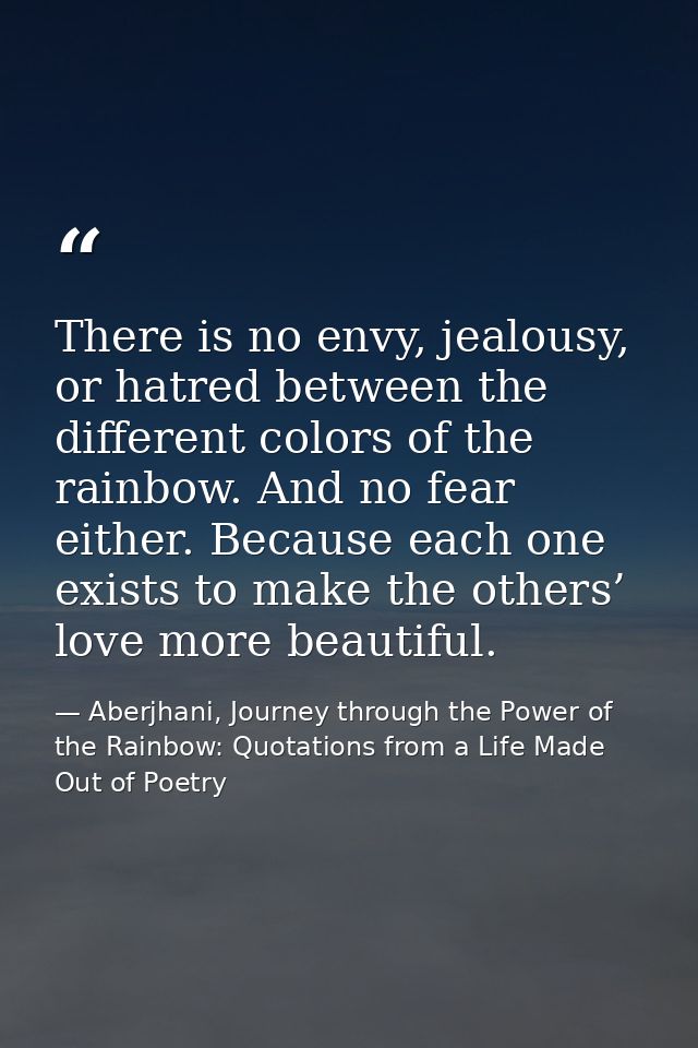 There is no envy, jealousy, or hatred between the different colors of the rainbow. And no fear either. Because each one  — Aberjhani, Journey through the Power of the Rainbow: Quotations from a Life Made Out of Poetry