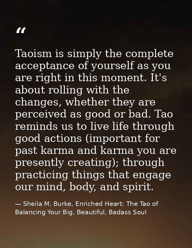 Taoism is simply the complete acceptance of yourself as you are right in this moment. It's about rolling with the change — Sheila M. Burke, Enriched Heart: The Tao of Balancing Your Big, Beautiful, Badass Soul