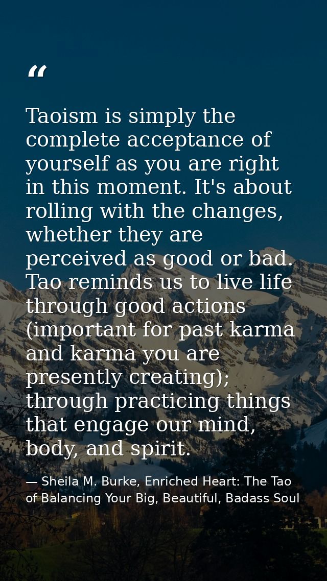 Taoism is simply the complete acceptance of yourself as you are right in this moment. It's about rolling with the change — Sheila M. Burke, Enriched Heart: The Tao of Balancing Your Big, Beautiful, Badass Soul