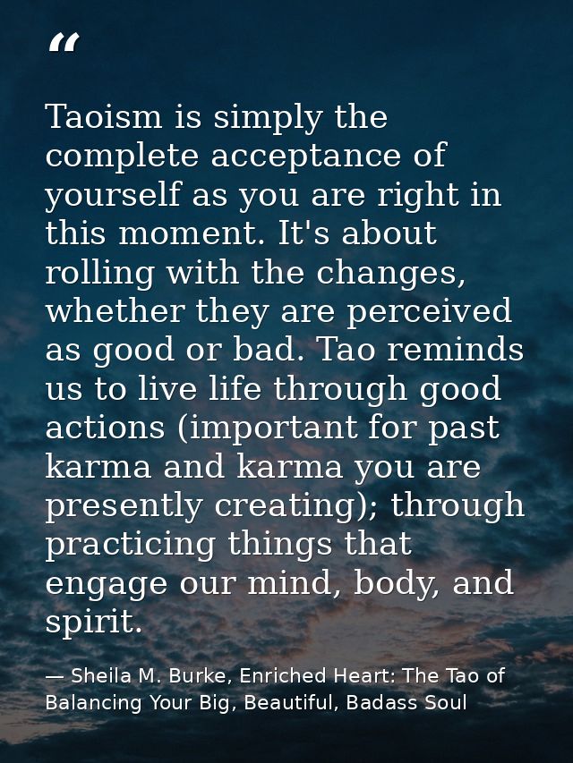 Taoism is simply the complete acceptance of yourself as you are right in this moment. It's about rolling with the change — Sheila M. Burke, Enriched Heart: The Tao of Balancing Your Big, Beautiful, Badass Soul