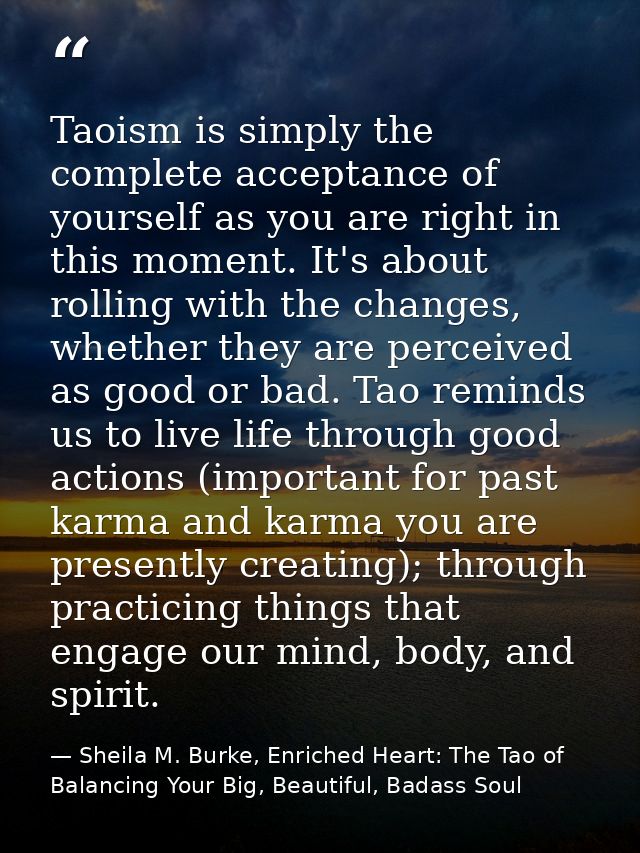 Taoism is simply the complete acceptance of yourself as you are right in this moment. It's about rolling with the change — Sheila M. Burke, Enriched Heart: The Tao of Balancing Your Big, Beautiful, Badass Soul