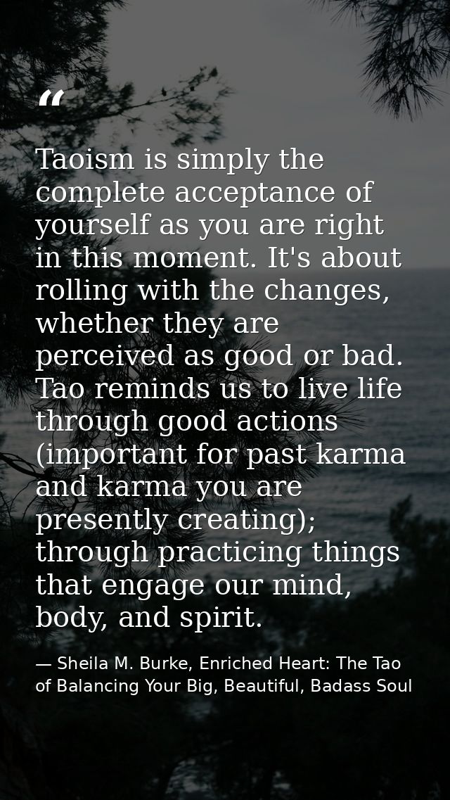 Taoism is simply the complete acceptance of yourself as you are right in this moment. It's about rolling with the change — Sheila M. Burke, Enriched Heart: The Tao of Balancing Your Big, Beautiful, Badass Soul