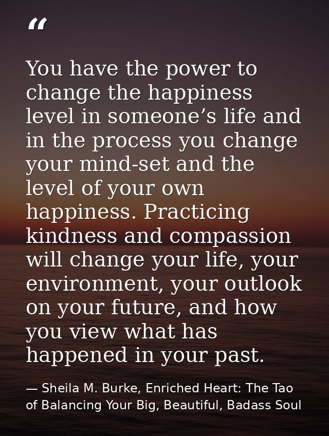 You have the power to change the happiness level in someone’s life and in the process you change your mind-set and the l — Sheila M. Burke, Enriched Heart: The Tao of Balancing Your Big, Beautiful, Badass Soul