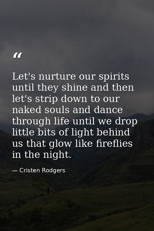 Let's nurture our spirits until they shine and then let's strip down to our naked souls and dance through life until we  — Cristen Rodgers