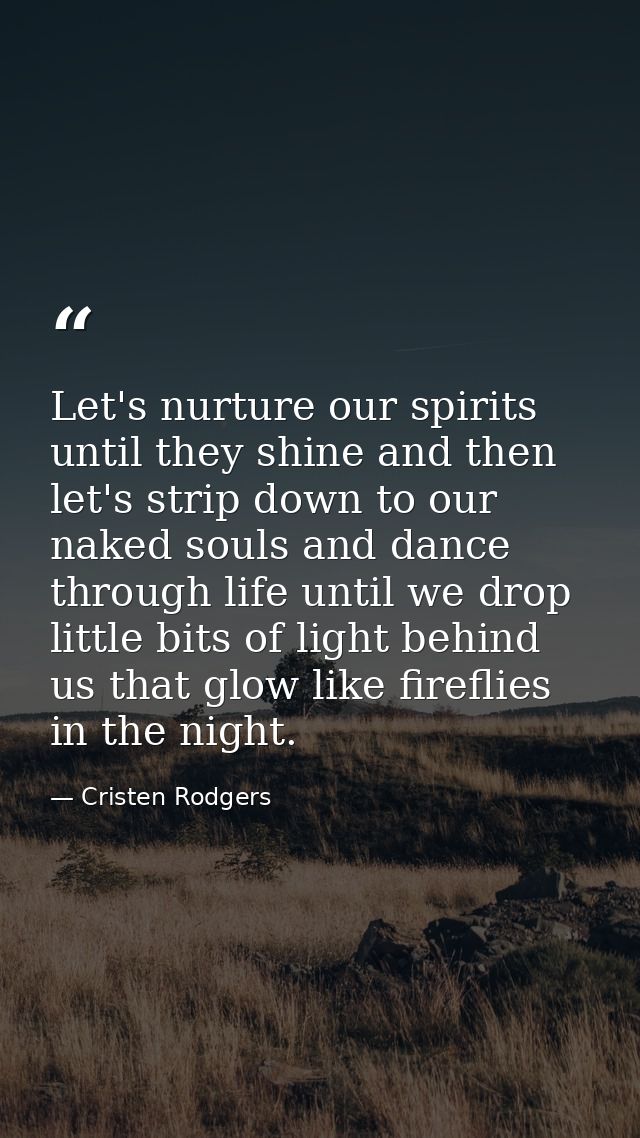 Let's nurture our spirits until they shine and then let's strip down to our naked souls and dance through life until we  — Cristen Rodgers