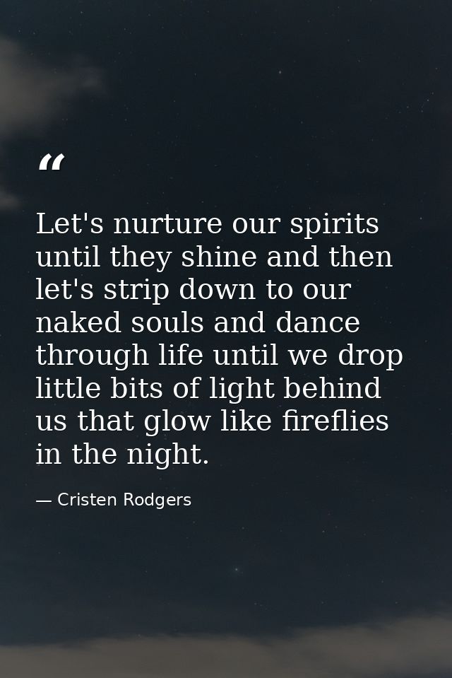 Let's nurture our spirits until they shine and then let's strip down to our naked souls and dance through life until we  — Cristen Rodgers