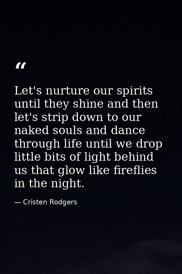 Let's nurture our spirits until they shine and then let's strip down to our naked souls and dance through life until we  — Cristen Rodgers