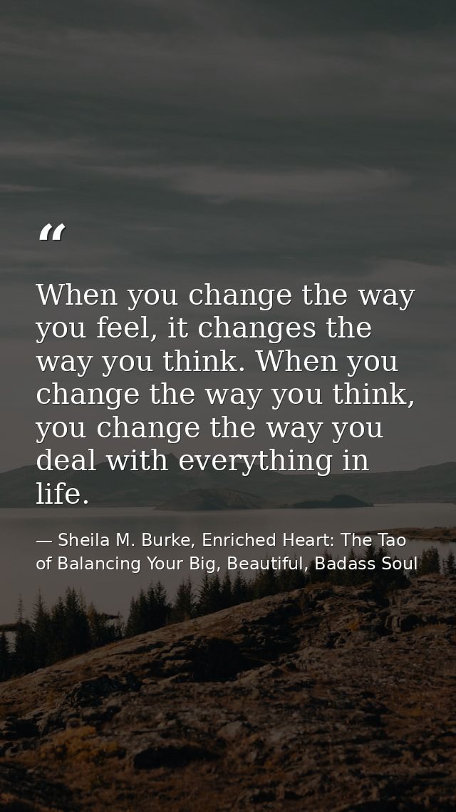 When you change the way you feel, it changes the way you think. When you change the way you think, you change the way yo — Sheila M. Burke, Enriched Heart: The Tao of Balancing Your Big, Beautiful, Badass Soul