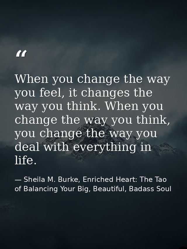 When you change the way you feel, it changes the way you think. When you change the way you think, you change the way yo — Sheila M. Burke, Enriched Heart: The Tao of Balancing Your Big, Beautiful, Badass Soul